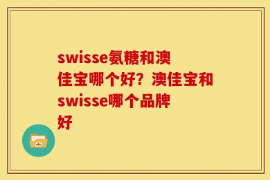 swisse氨糖和澳佳宝哪个好？澳佳宝和swisse哪个品牌好