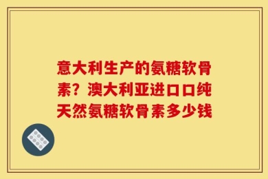 意大利生产的氨糖软骨素？澳大利亚进口口纯天然氨糖软骨素多少钱