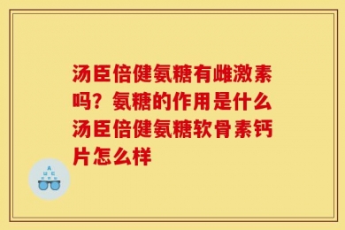 汤臣倍健氨糖有雌激素吗？氨糖的作用是什么汤臣倍健氨糖软骨素钙片怎么样