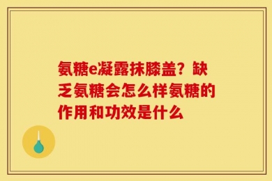 氨糖e凝露抹膝盖？缺乏氨糖会怎么样氨糖的作用和功效是什么