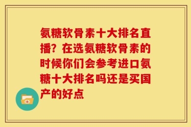 氨糖软骨素十大排名直播？在选氨糖软骨素的时候你们会参考进口氨糖十大排名吗还是买国产的好点