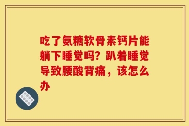 吃了氨糖软骨素钙片能躺下睡觉吗？趴着睡觉导致腰酸背痛，该怎么办