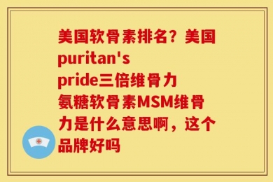 美国软骨素排名？美国puritan's pride三倍维骨力氨糖软骨素MSM维骨力是什么意思啊，这个品牌好吗