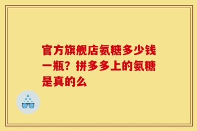 官方旗舰店氨糖多少钱一瓶？拼多多上的氨糖是真的么