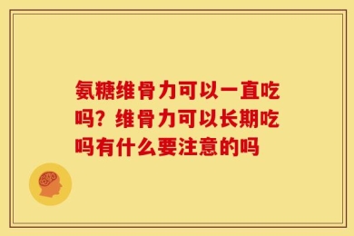 氨糖维骨力可以一直吃吗？维骨力可以长期吃吗有什么要注意的吗