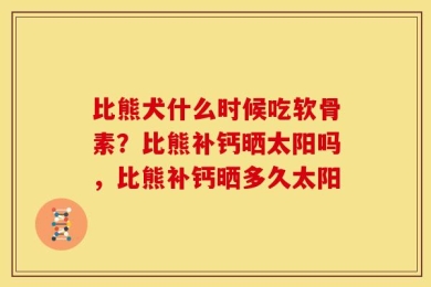 比熊犬什么时候吃软骨素？比熊补钙晒太阳吗，比熊补钙晒多久太阳