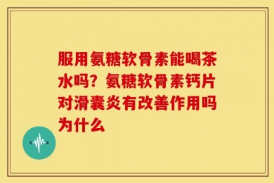 服用氨糖软骨素能喝茶水吗？氨糖软骨素钙片对滑囊炎有改善作用吗为什么