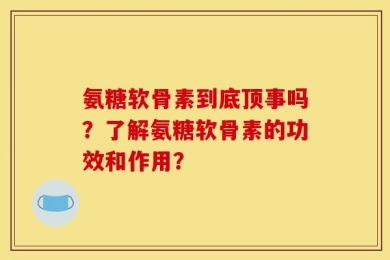 氨糖软骨素到底顶事吗？了解氨糖软骨素的功效和作用？