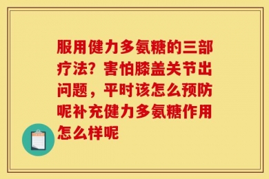 服用健力多氨糖的三部疗法？害怕膝盖关节出问题，平时该怎么预防呢补充健力多氨糖作用怎么样呢