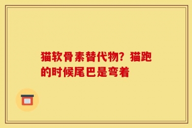 猫软骨素替代物？猫跑的时候尾巴是弯着