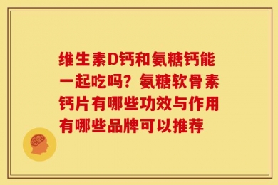 维生素D钙和氨糖钙能一起吃吗？氨糖软骨素钙片有哪些功效与作用有哪些品牌可以推荐