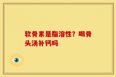 软骨素是脂溶性？喝骨头汤补钙吗