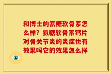 和博士的氨糖软骨素怎么样？氨糖软骨素钙片对骨关节炎的炎症也有效果吗它的效果怎么样