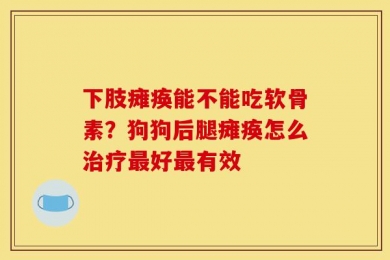 下肢瘫痪能不能吃软骨素？狗狗后腿瘫痪怎么治疗最好最有效
