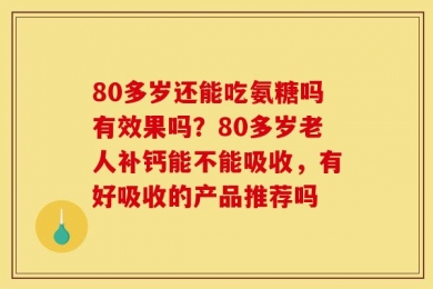 80多岁还能吃氨糖吗有效果吗？80多岁老人补钙能不能吸收，有好吸收的产品推荐吗