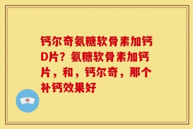 钙尔奇氨糖软骨素加钙D片？氨糖软骨素加钙片，和，钙尔奇，那个补钙效果好