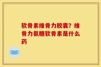 软骨素维骨力胶囊？维骨力氨糖软骨素是什么药