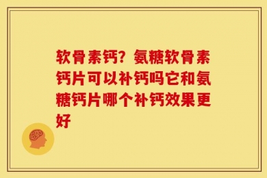 软骨素钙？氨糖软骨素钙片可以补钙吗它和氨糖钙片哪个补钙效果更好