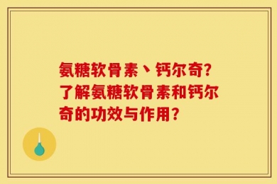 氨糖软骨素丶钙尔奇？了解氨糖软骨素和钙尔奇的功效与作用？