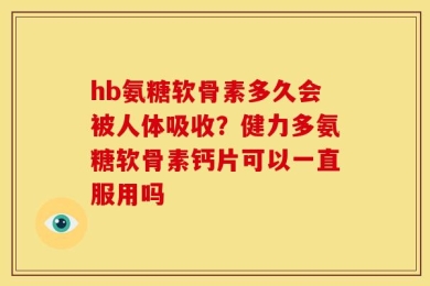 hb氨糖软骨素多久会被人体吸收？健力多氨糖软骨素钙片可以一直服用吗