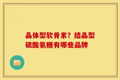 晶体型软骨素？结晶型硫酸氨糖有哪些品牌