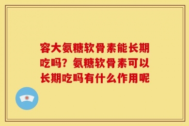 容大氨糖软骨素能长期吃吗？氨糖软骨素可以长期吃吗有什么作用呢