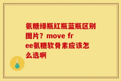 氨糖绿瓶红瓶蓝瓶区别图片？move free氨糖软骨素应该怎么选啊