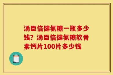 汤臣倍健氨糖一瓶多少钱？汤臣倍健氨糖软骨素钙片100片多少钱