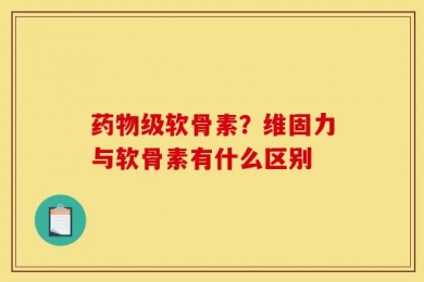 药物级软骨素？维固力与软骨素有什么区别