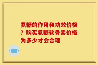 氨糖的作用和功效价格？购买氨糖软骨素价格为多少才会合理