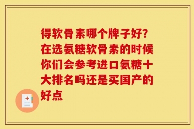 得软骨素哪个牌子好？在选氨糖软骨素的时候你们会参考进口氨糖十大排名吗还是买国产的好点