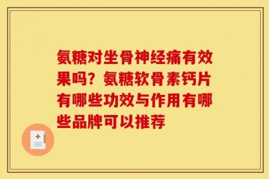 氨糖对坐骨神经痛有效果吗？氨糖软骨素钙片有哪些功效与作用有哪些品牌可以推荐