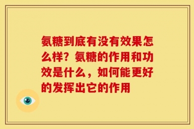 氨糖到底有没有效果怎么样？氨糖的作用和功效是什么，如何能更好的发挥出它的作用