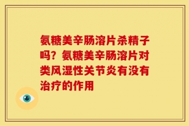 氨糖美辛肠溶片杀精子吗？氨糖美辛肠溶片对类风湿性关节炎有没有治疗的作用