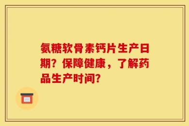 氨糖软骨素钙片生产日期？保障健康，了解药品生产时间？