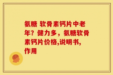 氨糖 软骨素钙片中老年？健力多，氨糖软骨素钙片价格,说明书,作用