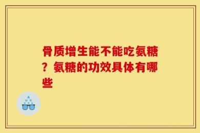 骨质增生能不能吃氨糖？氨糖的功效具体有哪些