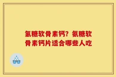 氢糖软骨素钙？氨糖软骨素钙片适合哪些人吃