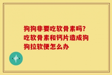 狗狗非要吃软骨素吗？吃软骨素和钙片造成狗狗拉软便怎么办