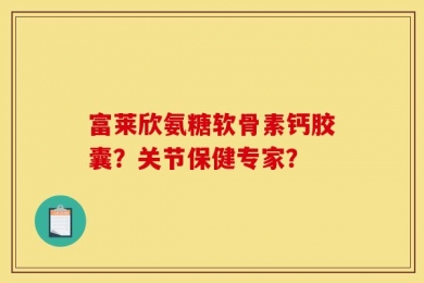富莱欣氨糖软骨素钙胶囊？关节保健专家？