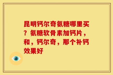 昆明钙尔奇氨糖哪里买？氨糖软骨素加钙片，和，钙尔奇，那个补钙效果好