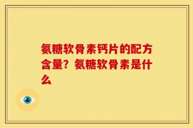 氨糖软骨素钙片的配方含量？氨糖软骨素是什么