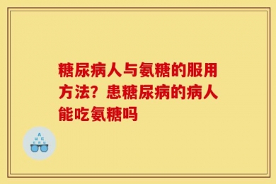 糖尿病人与氨糖的服用方法？患糖尿病的病人能吃氨糖吗