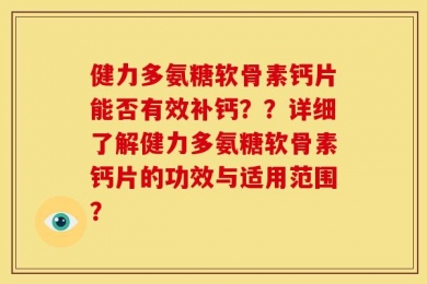 健力多氨糖软骨素钙片能否有效补钙？？详细了解健力多氨糖软骨素钙片的功效与适用范围？