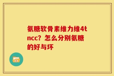 氨糖软骨素维力维4tncc？怎么分别氨糖的好与坏