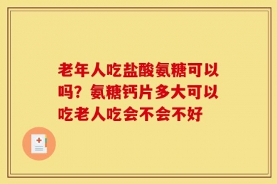 老年人吃盐酸氨糖可以吗？氨糖钙片多大可以吃老人吃会不会不好