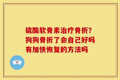 硫酸软骨素治疗骨折？狗狗骨折了会自己好吗有加快恢复的方法吗