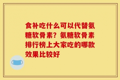 食补吃什么可以代替氨糖软骨素？氨糖软骨素排行榜上大家吃的哪款效果比较好