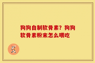 狗狗自制软骨素？狗狗软骨素粉末怎么喂吃