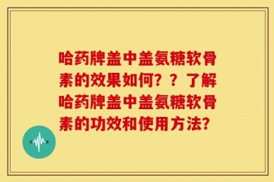 哈药牌盖中盖氨糖软骨素的效果如何？？了解哈药牌盖中盖氨糖软骨素的功效和使用方法？